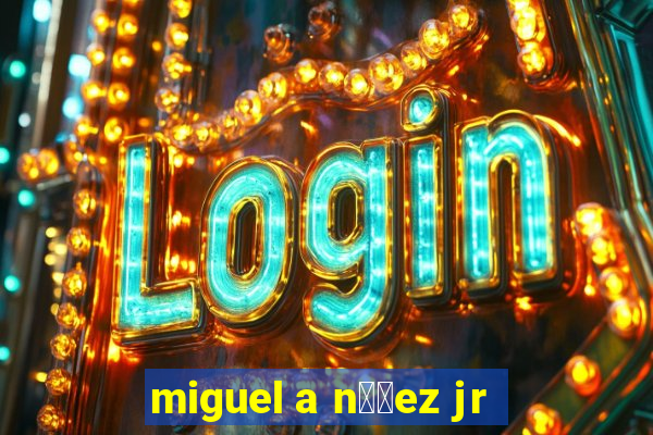 miguel a n煤帽ez jr