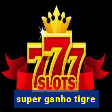 super ganho tigre