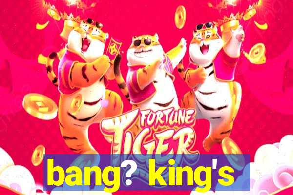 bang? king's