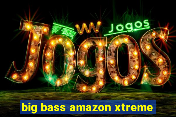 big bass amazon xtreme