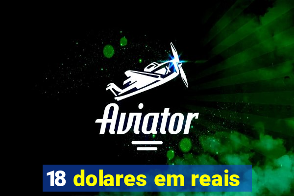 18 dolares em reais