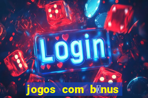 jogos com b么nus gr谩tis no cadastro