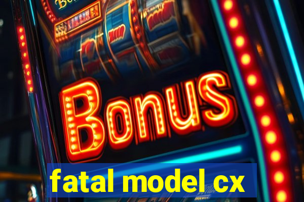 fatal model cx