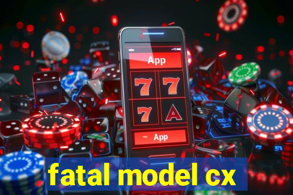 fatal model cx