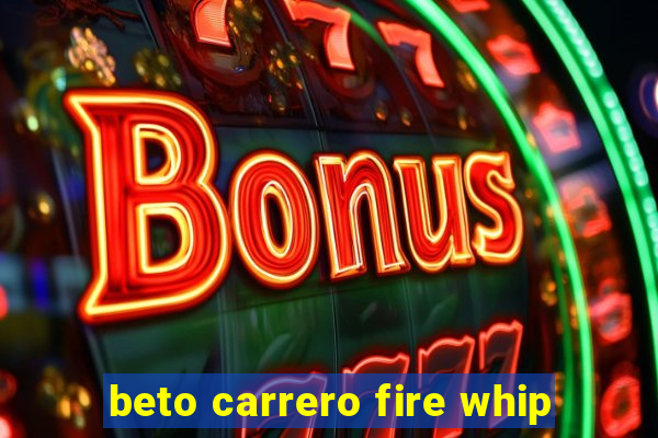 beto carrero fire whip