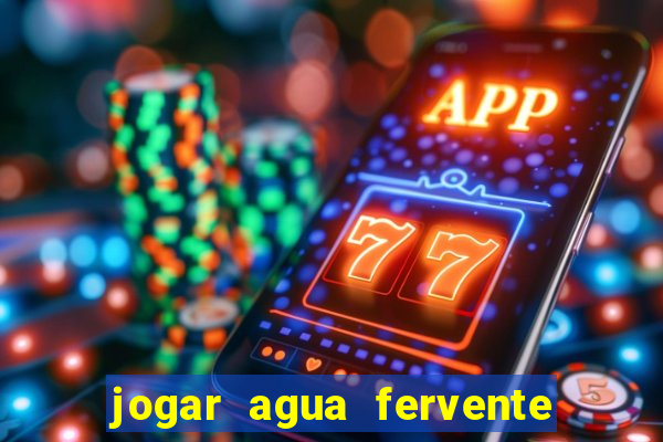 jogar agua fervente no vaso