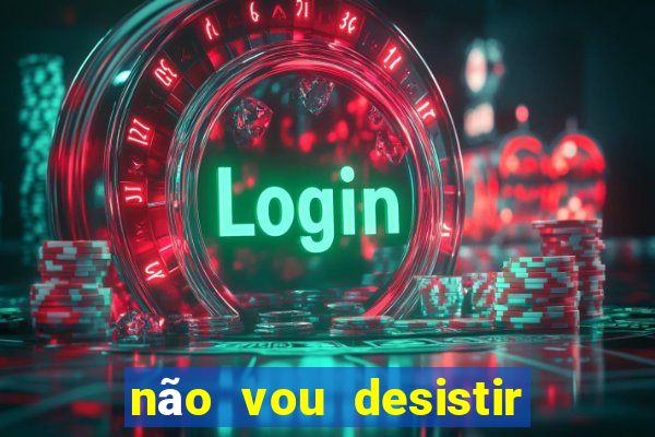 não vou desistir deus está comigo