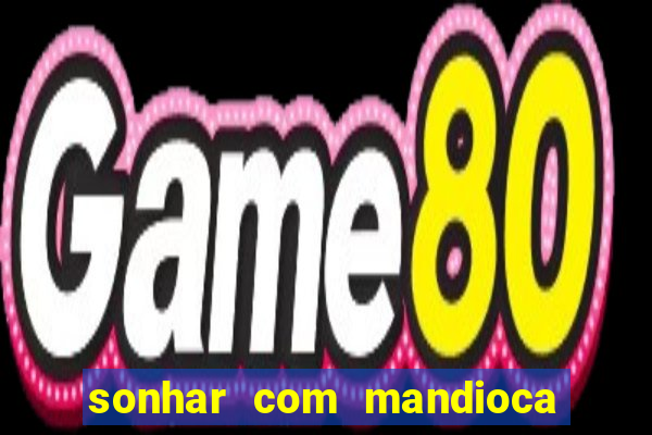 sonhar com mandioca jogo do bicho