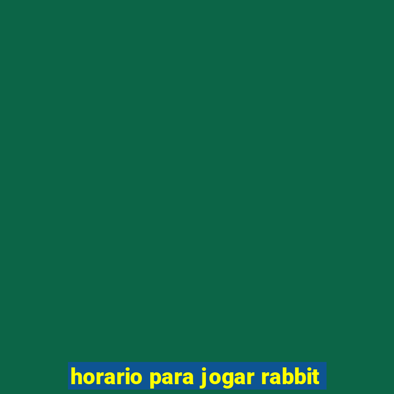 horario para jogar rabbit