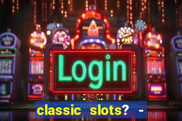 classic slots? - casino games