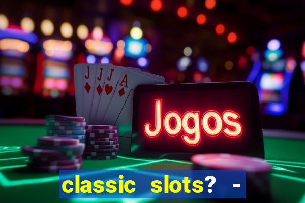 classic slots? - casino games