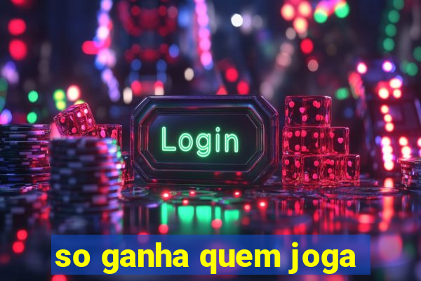 so ganha quem joga