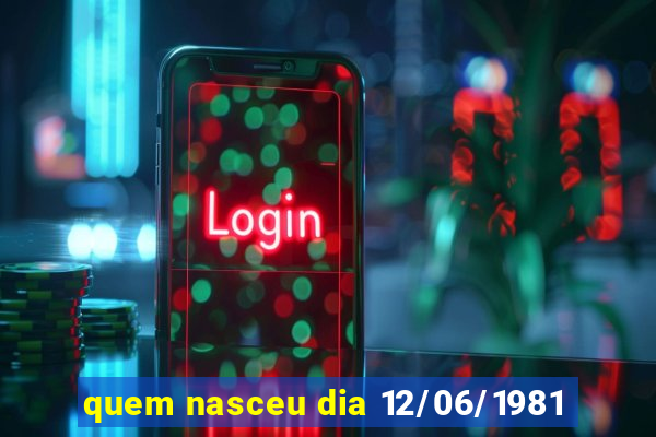 quem nasceu dia 12/06/1981