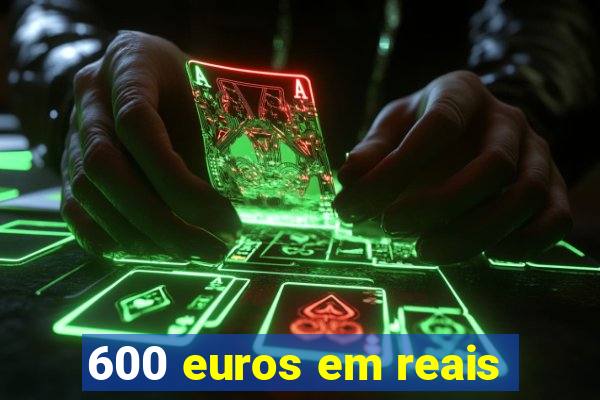 600 euros em reais