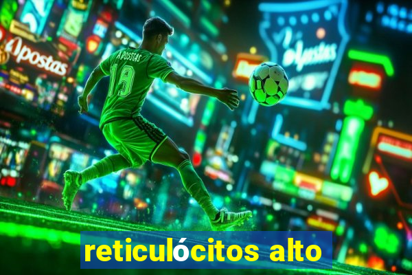 reticulócitos alto