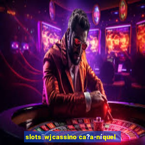 slots：wjcassino ca?a-níquel