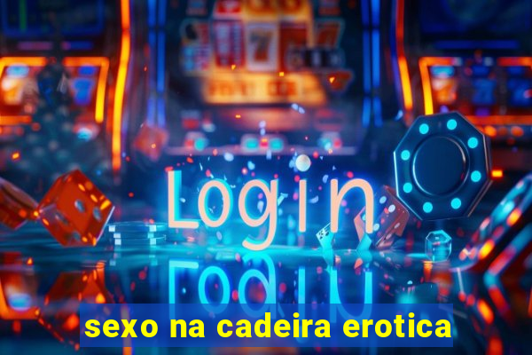 sexo na cadeira erotica