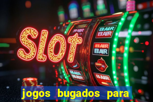 jogos bugados para ganhar dinheiro