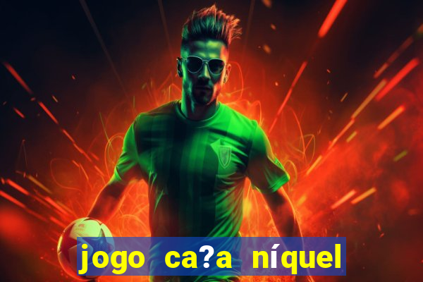 jogo ca?a níquel valendo dinheiro