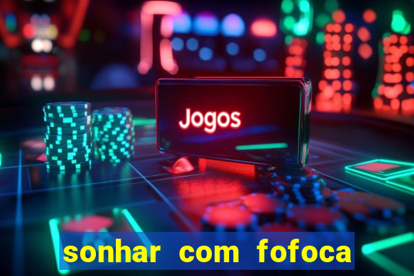 sonhar com fofoca jogo do bicho