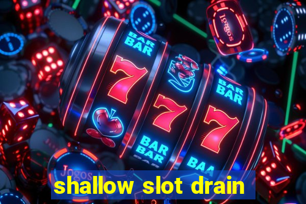 shallow slot drain