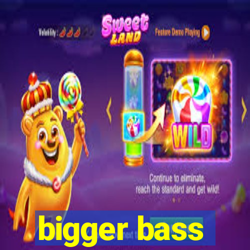 bigger bass