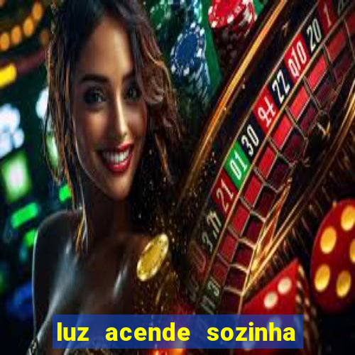 luz acende sozinha a noite o que significa luz acende sozinha a noite espiritismo