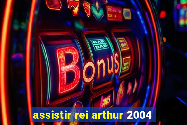 assistir rei arthur 2004