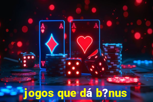 jogos que dá b?nus