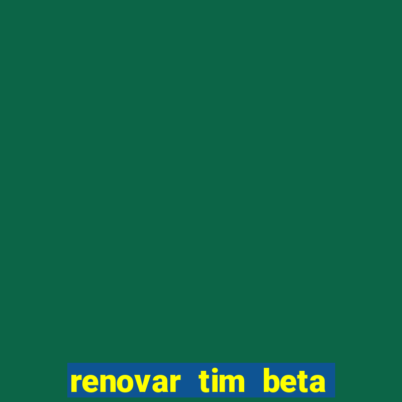 renovar tim beta antes do prazo