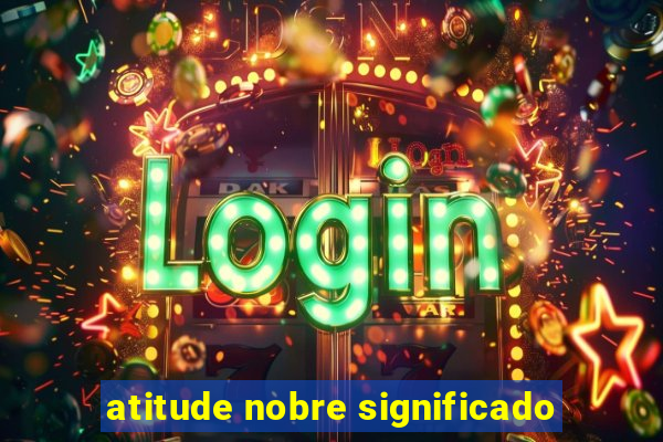 atitude nobre significado