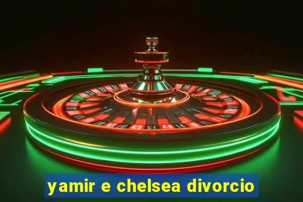 yamir e chelsea divorcio