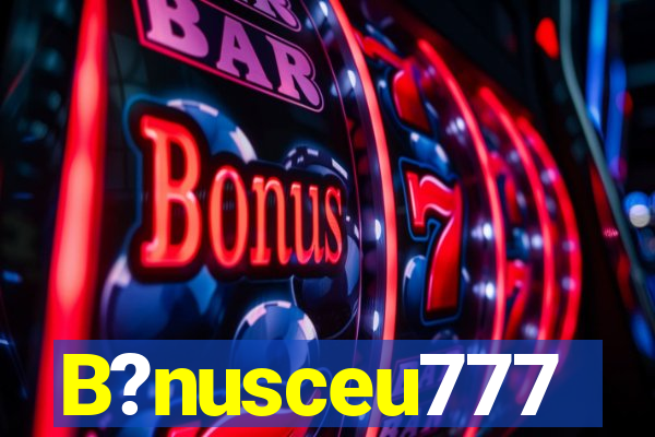 B?nusceu777